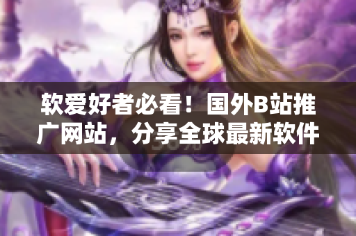 軟愛好者必看！國外B站推廣網(wǎng)站，分享全球最新軟件資訊