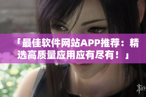 「最佳軟件網站APP推薦：精選高質量應用應有盡有！」