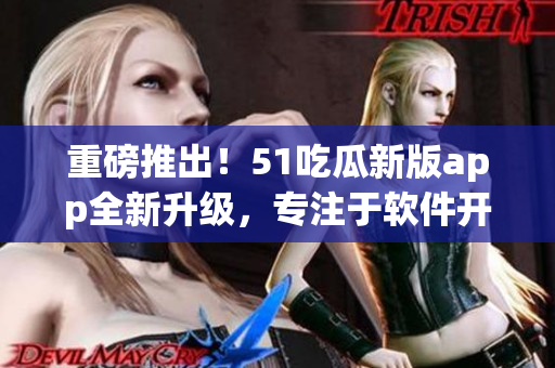 重磅推出！51吃瓜新版app全新升級(jí)，專注于軟件開(kāi)發(fā)！