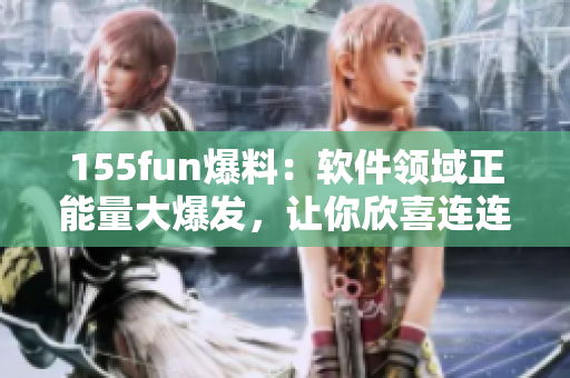 155fun爆料：軟件領域正能量大爆發(fā)，讓你欣喜連連