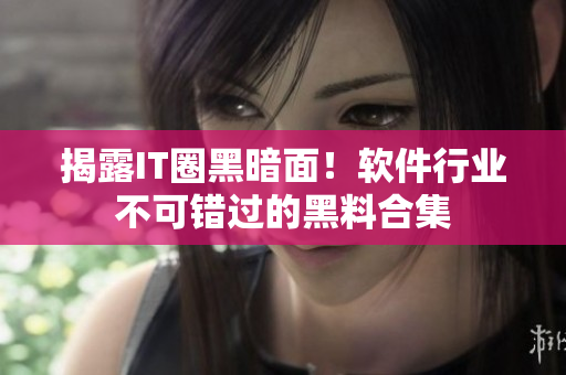 揭露IT圈黑暗面！軟件行業(yè)不可錯(cuò)過(guò)的黑料合集