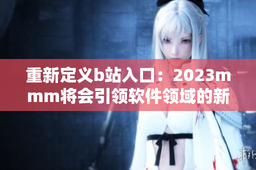 重新定義b站入口：2023mmm將會引領(lǐng)軟件領(lǐng)域的新時代