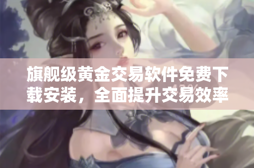 旗艦級黃金交易軟件免費(fèi)下載安裝，全面提升交易效率！
