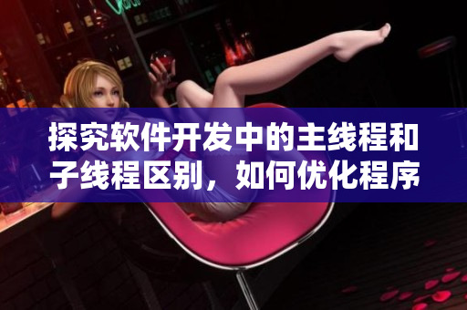 探究軟件開發(fā)中的主線程和子線程區(qū)別，如何優(yōu)化程序性能？