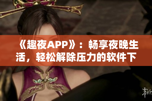 《趣夜APP》：暢享夜晚生活，輕松解除壓力的軟件下載