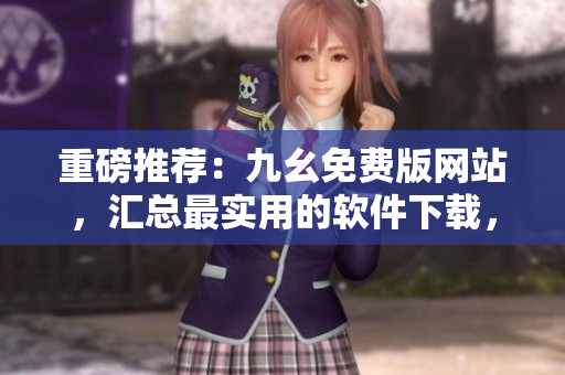 重磅推薦：九幺免費(fèi)版網(wǎng)站，匯總最實(shí)用的軟件下載，助你成為軟件玩家！