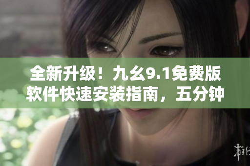 全新升級！九幺9.1免費版軟件快速安裝指南，五分鐘輕松搞定！