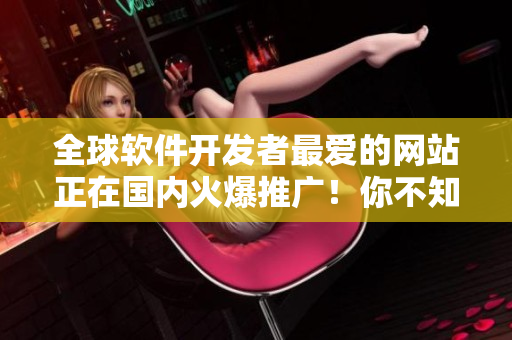 全球軟件開發(fā)者最愛(ài)的網(wǎng)站正在國(guó)內(nèi)火爆推廣！你不知道嗎？