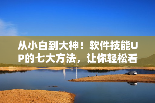 從小白到大神！軟件技能UP的七大方法，讓你輕松看懂和使用軟件！