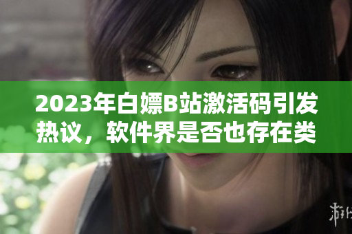 2023年白嫖B站激活碼引發(fā)熱議，軟件界是否也存在類似情況？