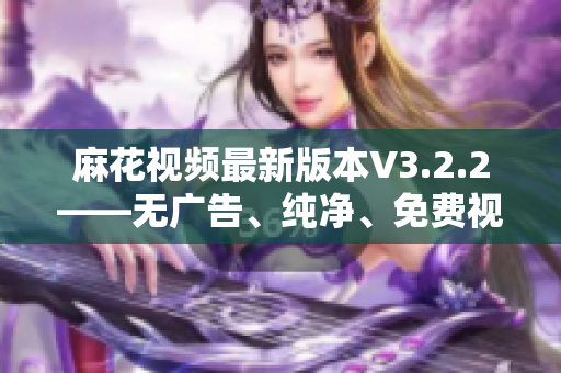 麻花視頻最新版本V3.2.2——無廣告、純凈、免費(fèi)視頻資源大全