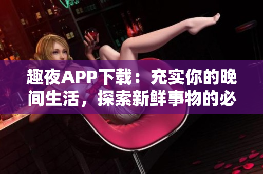 趣夜APP下載：充實(shí)你的晚間生活，探索新鮮事物的必備工具！