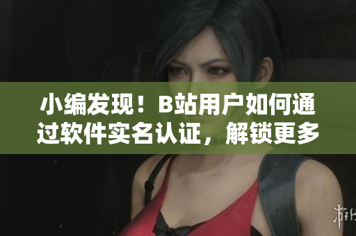 小編發(fā)現(xiàn)！B站用戶如何通過(guò)軟件實(shí)名認(rèn)證，解鎖更多福利