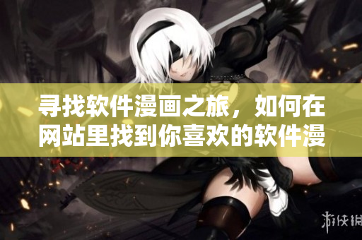 尋找軟件漫畫之旅，如何在網(wǎng)站里找到你喜歡的軟件漫畫？