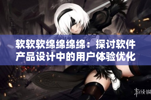 軟軟軟綿綿綿綿：探討軟件產(chǎn)品設(shè)計中的用戶體驗(yàn)優(yōu)化方法