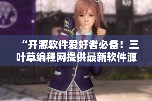 “開(kāi)源軟件愛(ài)好者必備！三葉草編程網(wǎng)提供最新軟件源碼下載”