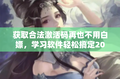獲取合法激活碼再也不用白嫖，學(xué)習(xí)軟件輕松搞定2023年B站激活碼
