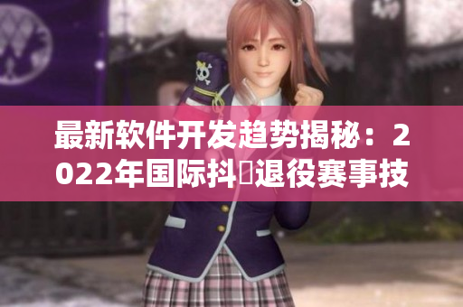 最新軟件開發(fā)趨勢(shì)揭秘：2022年國際抖抈退役賽事技術(shù)引領(lǐng)者