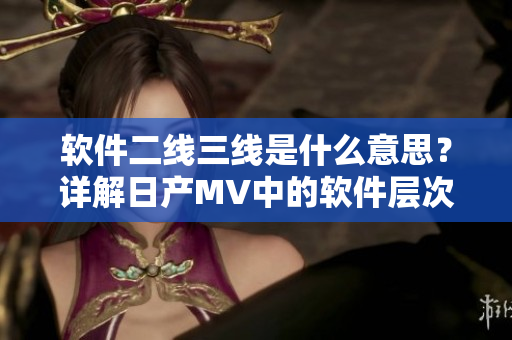 軟件二線三線是什么意思？詳解日產(chǎn)MV中的軟件層次結(jié)構(gòu)