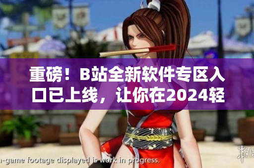 重磅！B站全新軟件專區(qū)入口已上線，讓你在2024輕松掌握最新技術資訊！