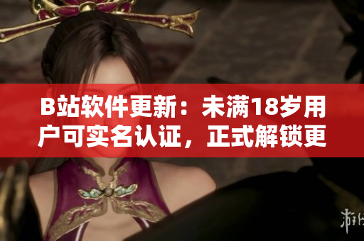 B站軟件更新：未滿18歲用戶可實(shí)名認(rèn)證，正式解鎖更多功能！