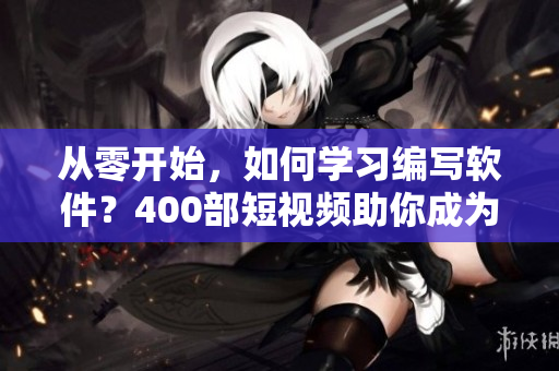 從零開始，如何學(xué)習(xí)編寫軟件？400部短視頻助你成為高級(jí)程序員！