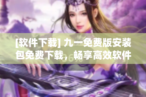 [軟件下載] 九一免費(fèi)版安裝包免費(fèi)下載，暢享高效軟件編程！
