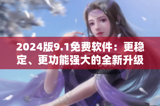 2024版9.1免費(fèi)軟件：更穩(wěn)定、更功能強(qiáng)大的全新升級(jí)