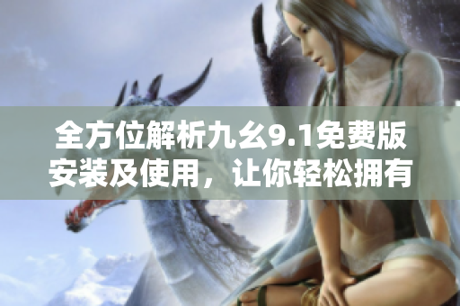 全方位解析九幺9.1免費版安裝及使用，讓你輕松擁有一款高效軟件