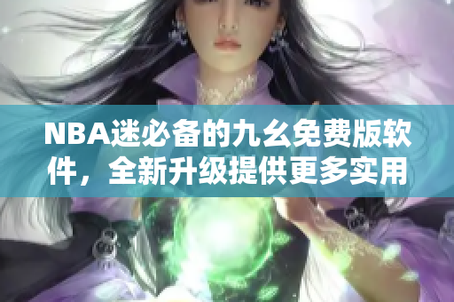 NBA迷必備的九幺免費(fèi)版軟件，全新升級提供更多實(shí)用功能