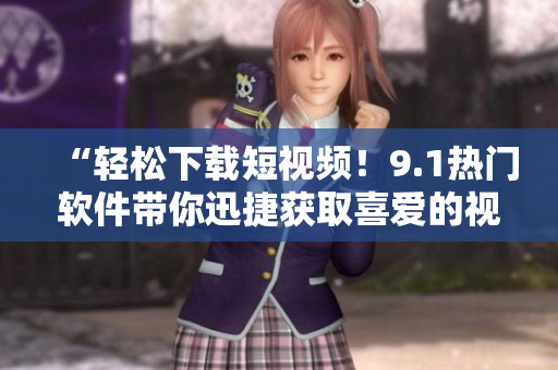 “輕松下載短視頻！9.1熱門軟件帶你迅捷獲取喜愛的視頻資源”