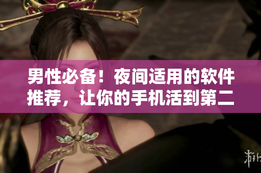 男性必備！夜間適用的軟件推薦，讓你的手機(jī)活到第二天！