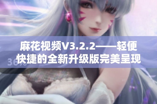 麻花視頻V3.2.2——輕便快捷的全新升級版完美呈現(xiàn)