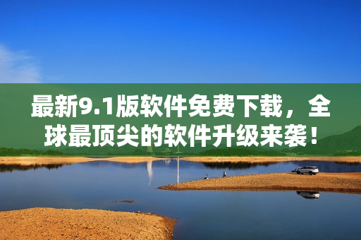 最新9.1版軟件免費(fèi)下載，全球最頂尖的軟件升級來襲！
