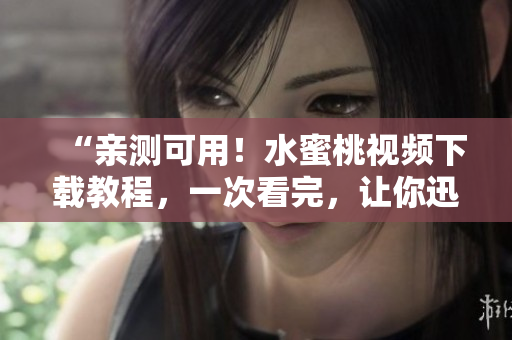 “親測可用！水蜜桃視頻下載教程，一次看完，讓你迅速掌握軟件使用技巧”