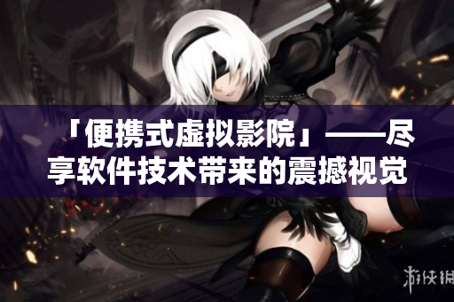 「便攜式虛擬影院」——盡享軟件技術(shù)帶來的震撼視覺體驗(yàn)！