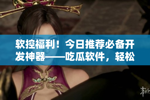 軟控福利！今日推薦必備開發(fā)神器——吃瓜軟件，輕松解決編程難題
