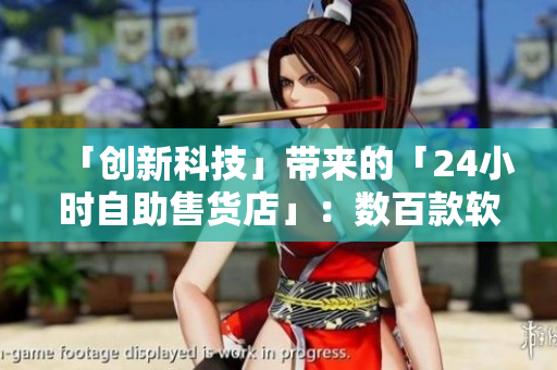 「創(chuàng)新科技」帶來的「24小時自助售貨店」：數(shù)百款軟件產(chǎn)品等你來選！