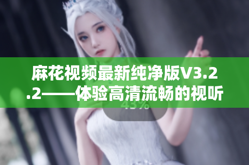 麻花視頻最新純凈版V3.2.2——體驗高清流暢的視聽盛宴