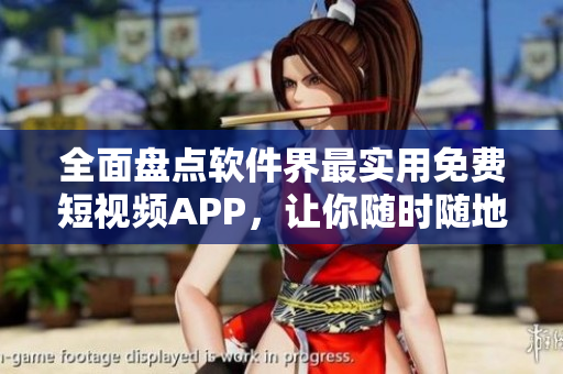 全面盤點軟件界最實用免費短視頻APP，讓你隨時隨地暢享精彩視界！