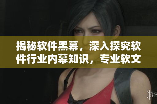 揭秘軟件黑幕，深入探究軟件行業(yè)內(nèi)幕知識(shí)，專業(yè)軟文編輯獨(dú)家解讀