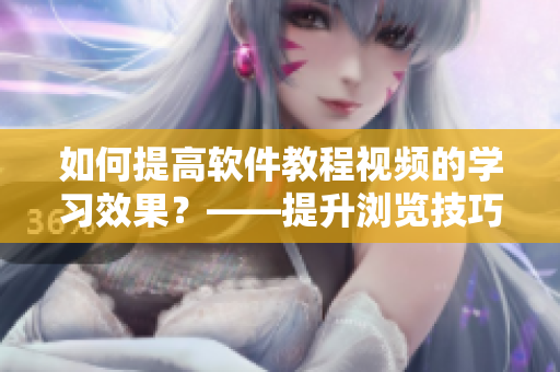 如何提高軟件教程視頻的學(xué)習(xí)效果？——提升瀏覽技巧與掌握觀看技巧