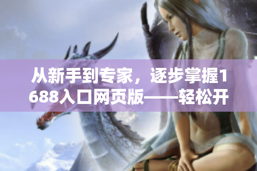 從新手到專家，逐步掌握1688入口網(wǎng)頁版——輕松開啟軟件采購之旅
