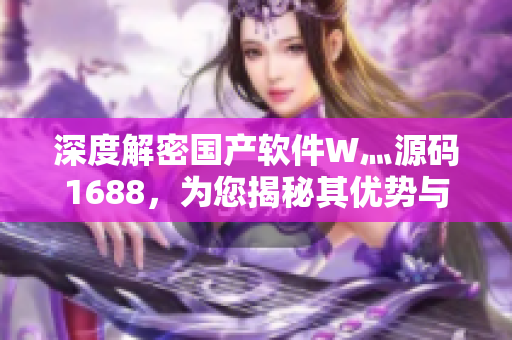 深度解密國(guó)產(chǎn)軟件W灬源碼1688，為您揭秘其優(yōu)勢(shì)與不足