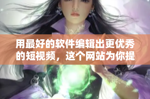 用最好的軟件編輯出更優(yōu)秀的短視頻，這個網(wǎng)站為你提供一站式的服務(wù)優(yōu)化！