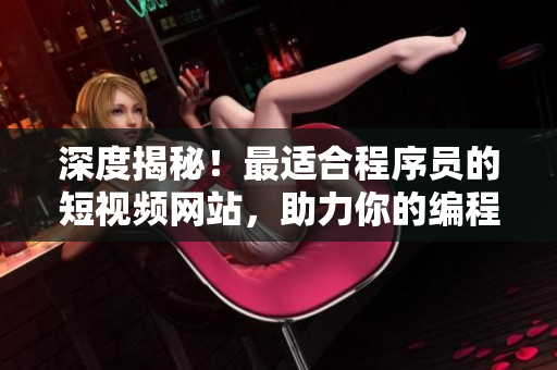 深度揭秘!最適合程序員的短視頻網站,助力你的編程進階 深度揭秘!最適合程序員的短視頻網站,助力你的編程進階