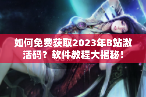 如何免費獲取2023年B站激活碼？軟件教程大揭秘！