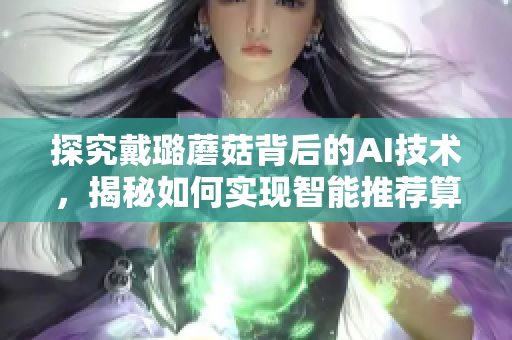 探究戴璐蘑菇背后的AI技術(shù)，揭秘如何實(shí)現(xiàn)智能推薦算法