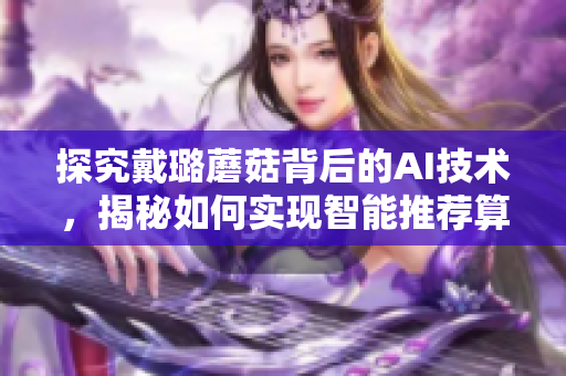 探究戴璐蘑菇背后的AI技術(shù)，揭秘如何實現(xiàn)智能推薦算法