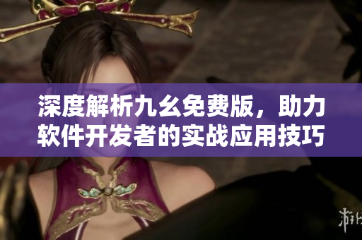 深度解析九幺免費版，助力軟件開發(fā)者的實戰(zhàn)應(yīng)用技巧